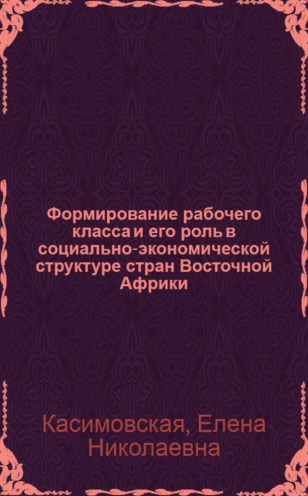 Формирование рабочего класса и его роль в социально-экономической структуре стран Восточной Африки : (Экон. пробл. становления гор. пром. пролетариата Кении, Уганды и Танзании в 60-70-е гг.) : Автореф. дис. на соиск. учен. степ. канд. экон. наук : (08.00.17)