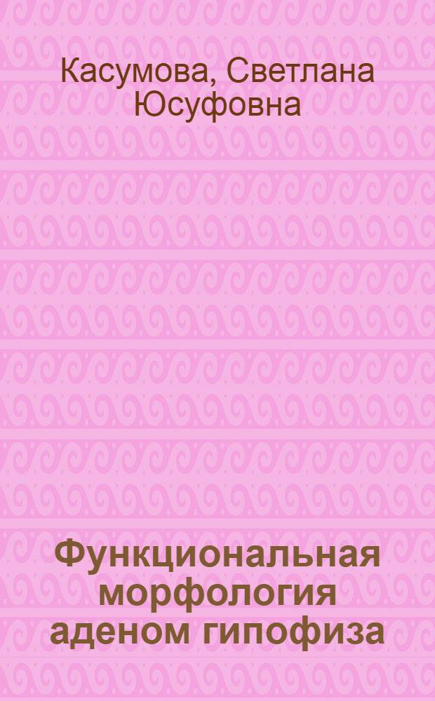 Функциональная морфология аденом гипофиза : Автореф. дис. на соиск. учен. степ. д-ра мед. наук : (14.00.15)