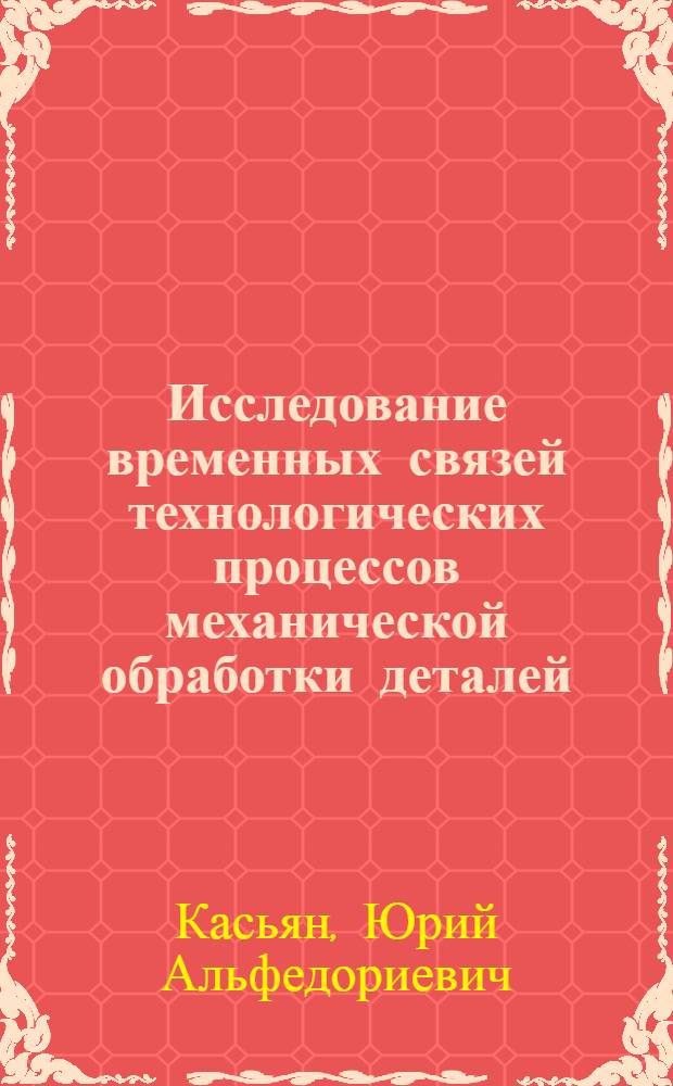 Исследование временных связей технологических процессов механической обработки деталей : Автореф. дис. на соиск. учен. степ. канд. техн. наук : (05.02.08)