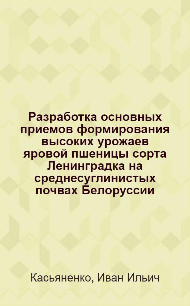 Разработка основных приемов формирования высоких урожаев яровой пшеницы сорта Ленинградка на среднесуглинистых почвах Белоруссии : Автореф. дис. на соиск. учен. степ. канд. с.-х. наук : (06.01.09)