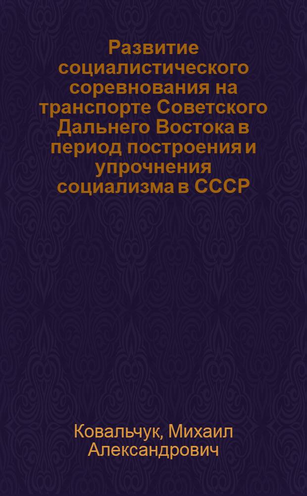 Развитие социалистического соревнования на транспорте Советского Дальнего Востока в период построения и упрочнения социализма в СССР (1933 - июнь 1941 гг.) : Автореф. дис. на соиск. учен. степ. канд. ист. наук : (07.00.02)