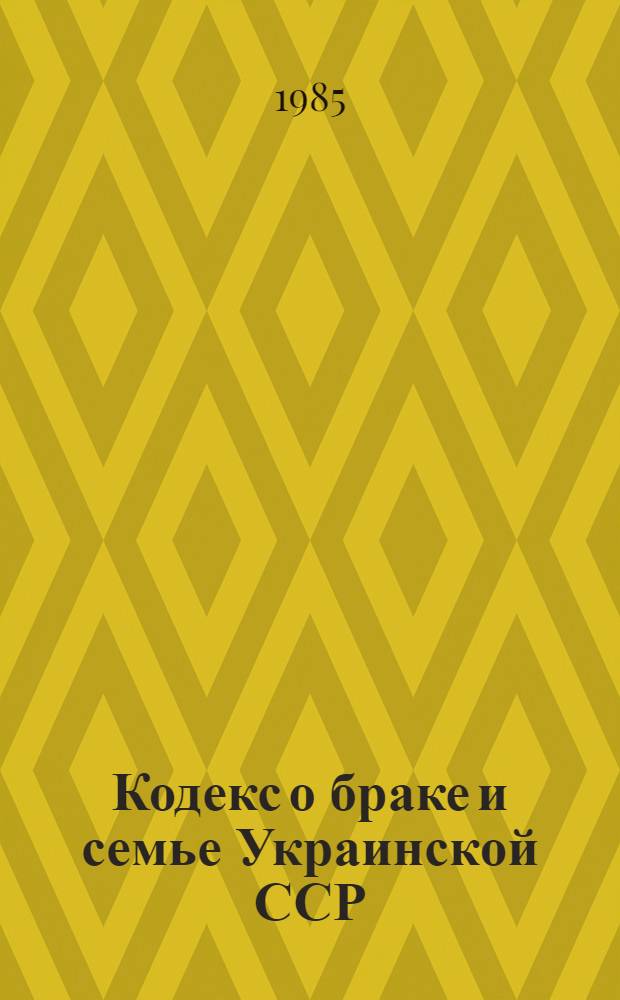 Кодекс о браке и семье Украинской ССР : Офиц. текст с изм. и доп. по состоянию на 1 нояб. 1984 г