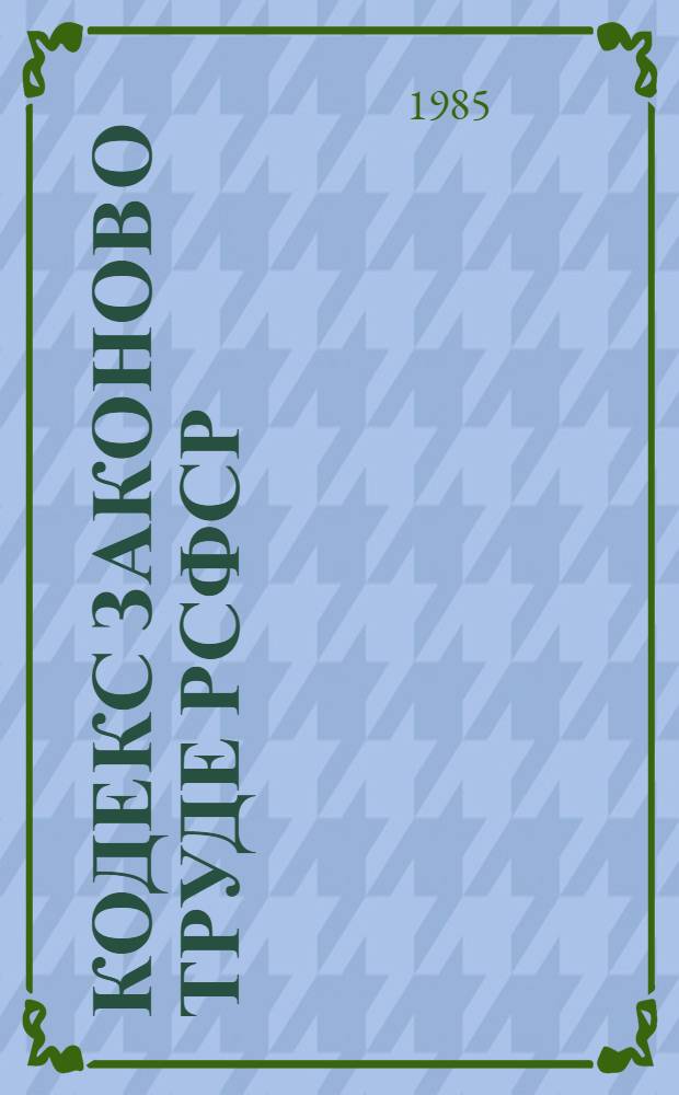 Кодекс законов о труде РСФСР : С изм. и доп. на 1 февр. 1985 г
