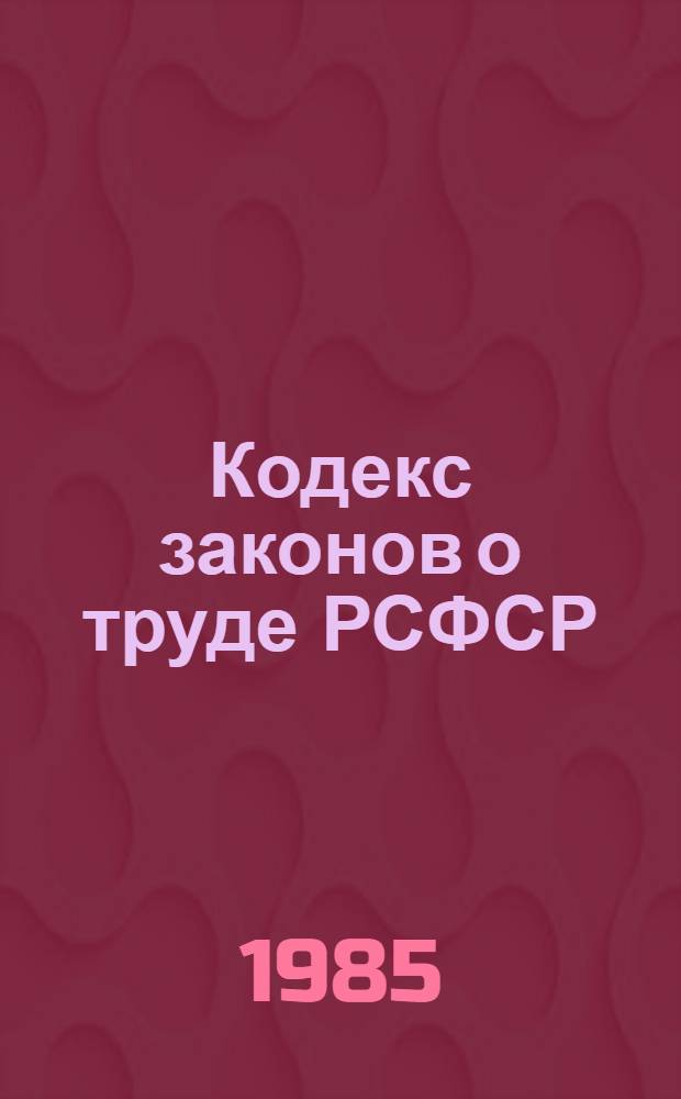 Кодекс законов о труде РСФСР : С изм. и доп. на 1-е сент. 1985 г