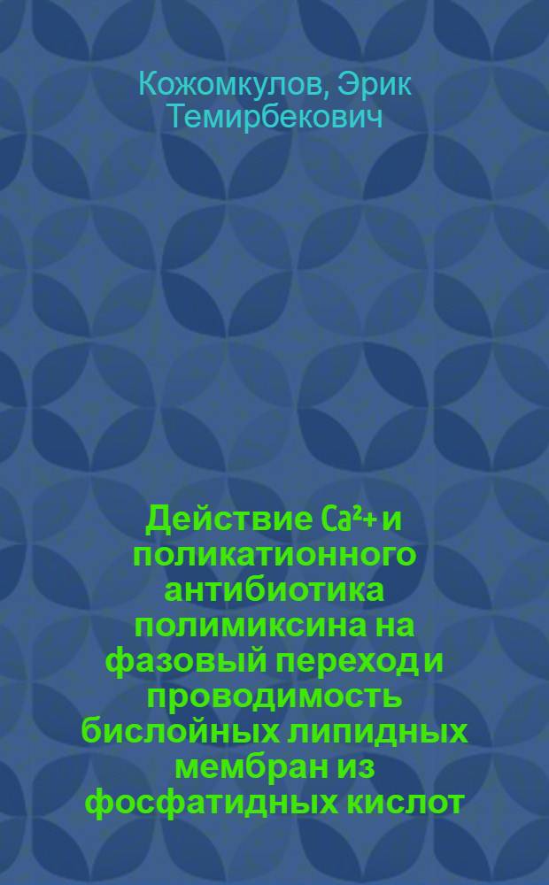 Действие Ca²+ и поликатионного антибиотика полимиксина на фазовый переход и проводимость бислойных липидных мембран из фосфатидных кислот : Автореф. дис. на соиск. учен. степ. канд. биол. наук : (03.00.02)