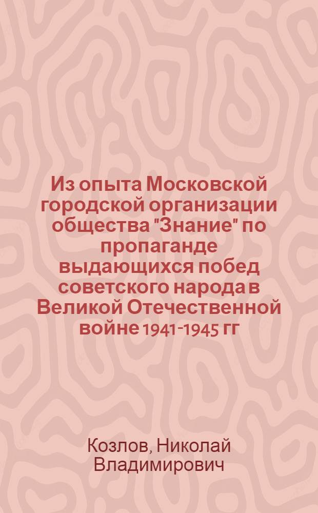 Из опыта Московской городской организации общества "Знание" по пропаганде выдающихся побед советского народа в Великой Отечественной войне 1941-1945 гг.