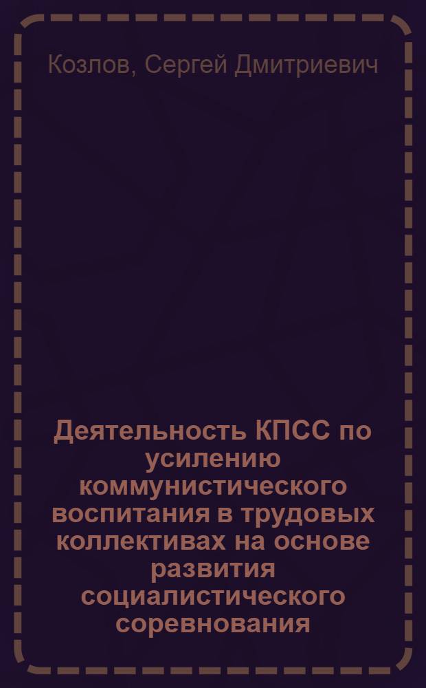 Деятельность КПСС по усилению коммунистического воспитания в трудовых коллективах на основе развития социалистического соревнования : (На материалах парт. орг. Калинин. обл. 1971-1981) : Автореф. дис. на соиск. учен. степ. канд. ист. наук : (07.00.01)