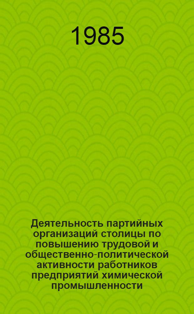 Деятельность партийных организаций столицы по повышению трудовой и общественно-политической активности работников предприятий химической промышленности, 1971-1985 гг. : Автореф. дис. на соиск. учен. степ. канд. ист. наук : (07.00.01)