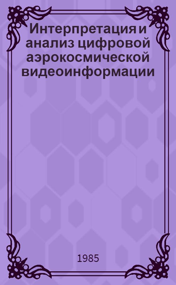 Интерпретация и анализ цифровой аэрокосмической видеоинформации : Автореф. дис. на соиск. учен. степ. д-ра физ.-мат. наук : (01.04.12)