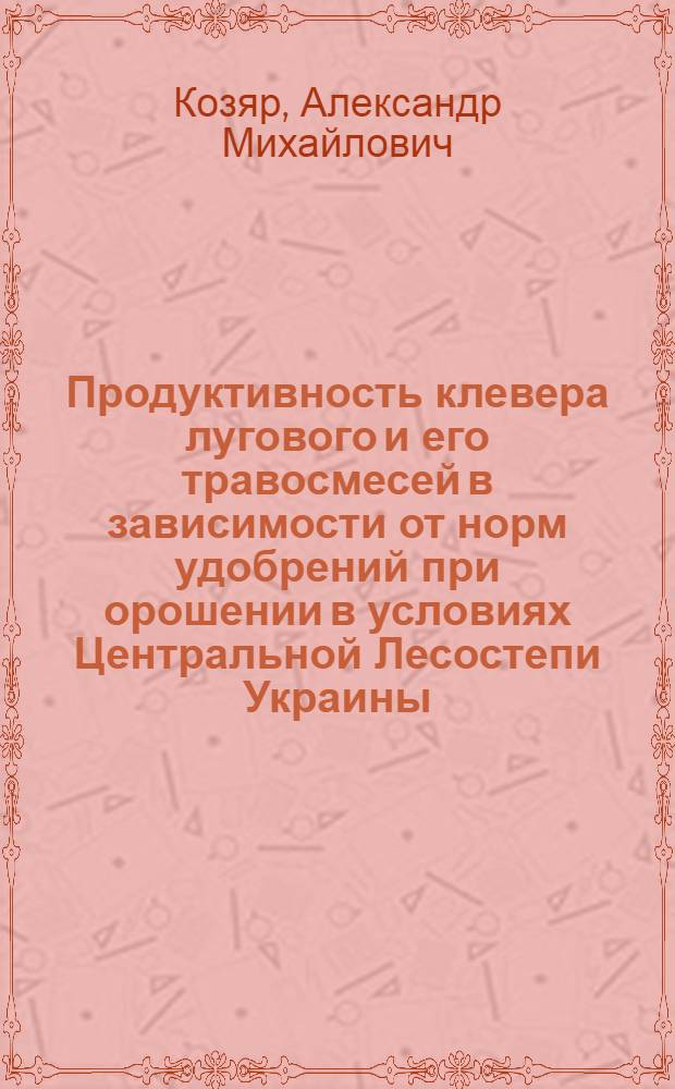 Продуктивность клевера лугового и его травосмесей в зависимости от норм удобрений при орошении в условиях Центральной Лесостепи Украины : Автореф. дис. на соиск. учен. степ. канд. с.-х. наук : (06.01.09)