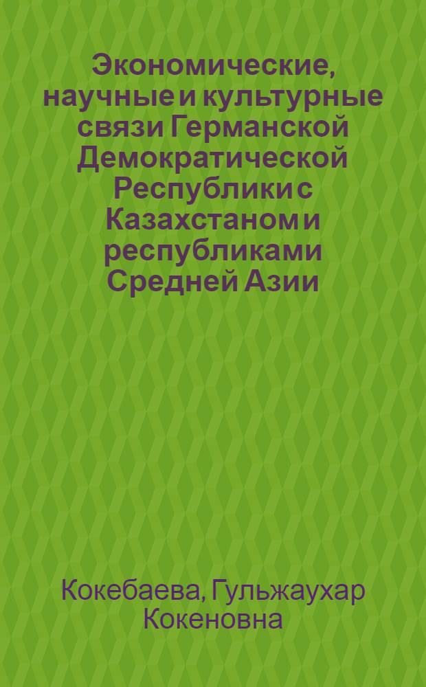Экономические, научные и культурные связи Германской Демократической Республики с Казахстаном и республиками Средней Азии (1955-1980 гг.) : Автореф. дис. на соиск. учен. степ. канд. ист. наук : (07.00.03)