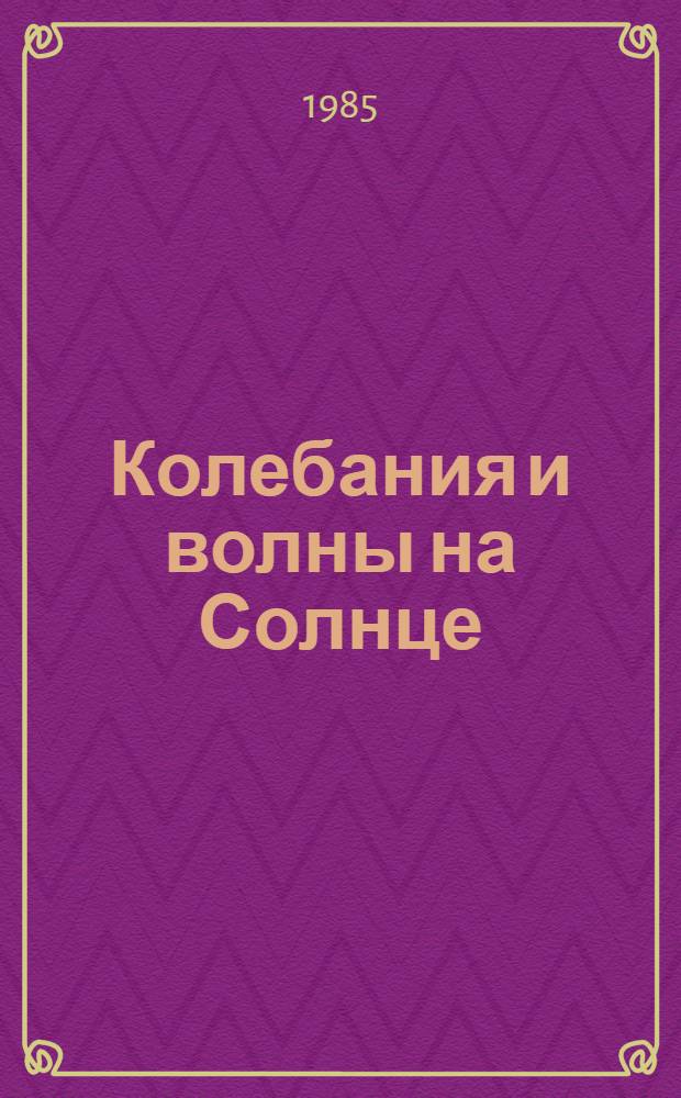 Колебания и волны на Солнце : 1-й науч. семинар РГ "Волны в атмосфере Солнца" (Рига, март 1985 г.) : Тез. докл