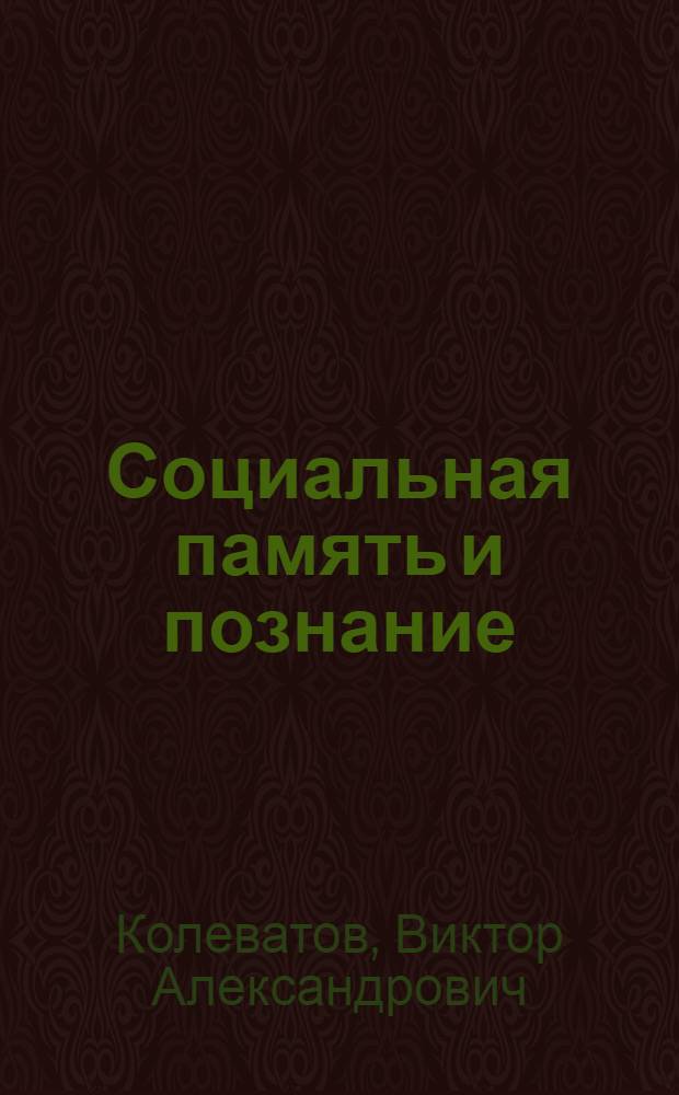 Социальная память и познание : (Метод. пробл. исслед. средств хранения и функционирования знания) : Автореф. дис. на соиск. учен. степ. д-ра филос. наук : (09.00.01)