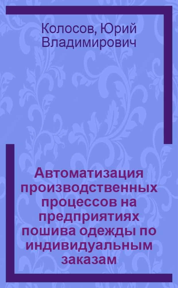 Автоматизация производственных процессов на предприятиях пошива одежды по индивидуальным заказам : Учеб. пособие для вузов по спец. "Технология швейн. изделий"