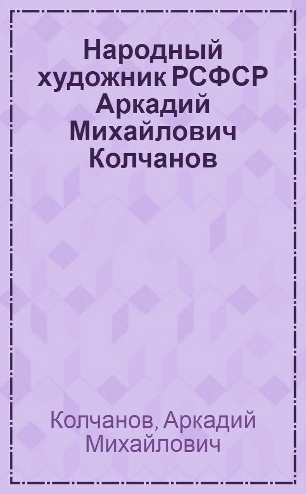 Народный художник РСФСР Аркадий Михайлович Колчанов : Графика, живопись : Кат. выст