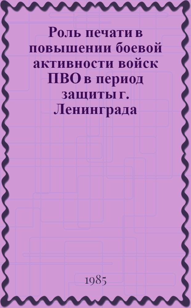 Роль печати в повышении боевой активности войск ПВО в период защиты г. Ленинграда (1941-1944 гг.) : Автореф. дис. на соиск. учен. степ. канд. ист. наук : (07.00.01)