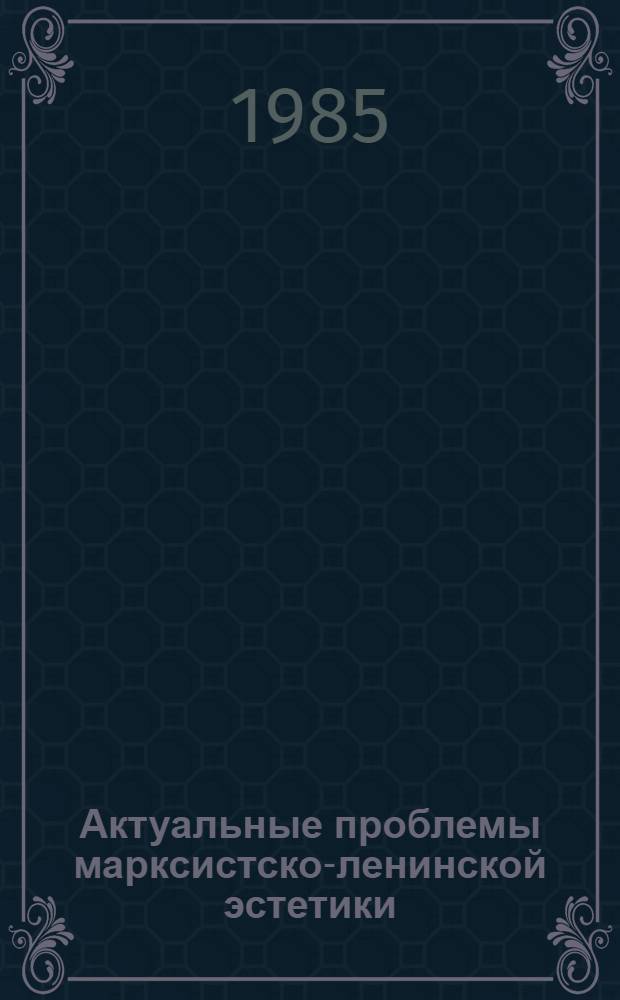 Актуальные проблемы марксистско-ленинской эстетики : (В свете решений июн. (1983 г.) Пленума ЦК КПСС)