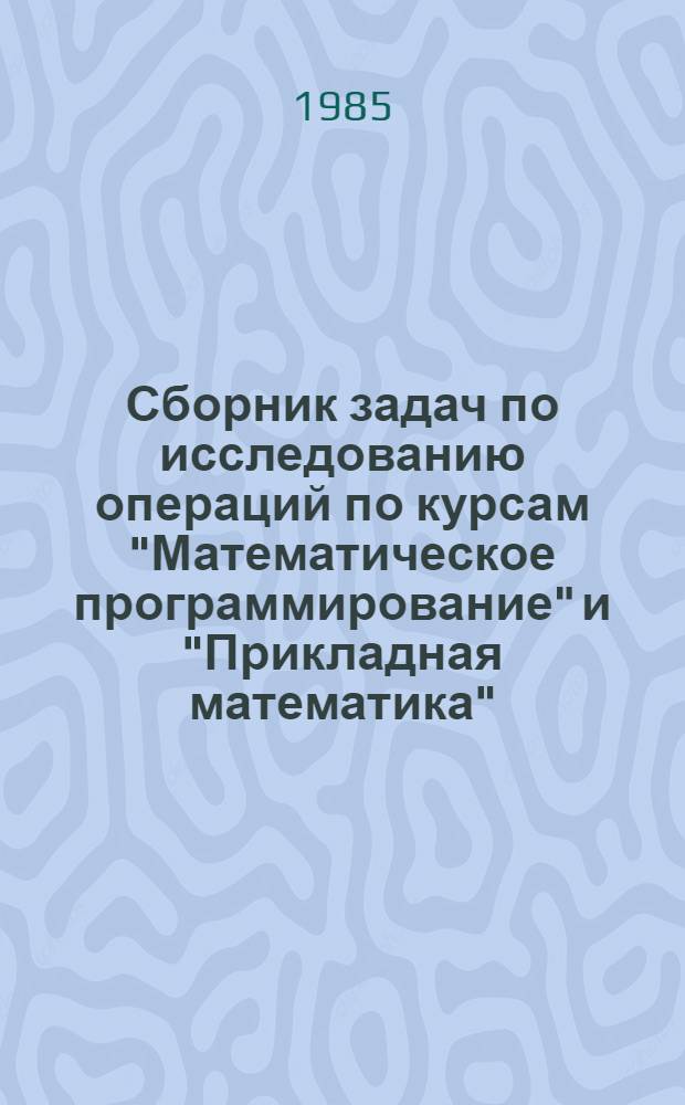 Сборник задач по исследованию операций по курсам "Математическое программирование" и "Прикладная математика" : Для студентов спец. 1714, 1753, 1105, 1108, 1112, 1113