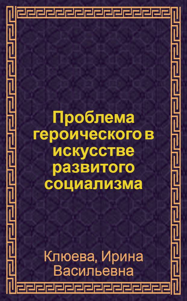 Проблема героического в искусстве развитого социализма (70-е нач. 80-х гг.) : Автореф. дис. на соиск. учен. степ. канд. филос. наук : (09.00.04)