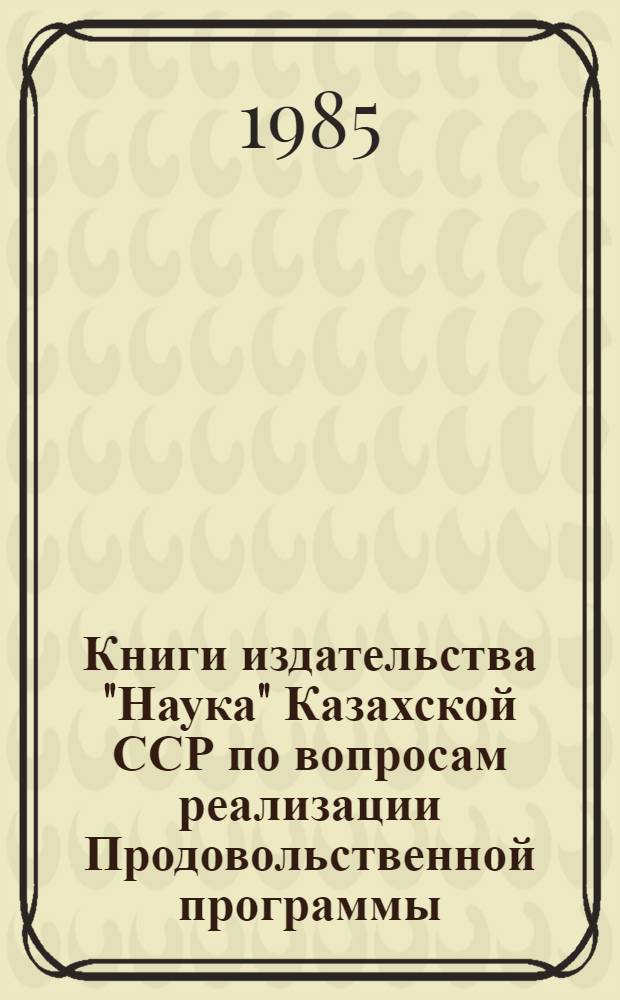 Книги издательства "Наука" Казахской ССР по вопросам реализации Продовольственной программы : (Метод.-библиогр. обзор лит.)