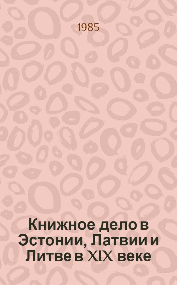 Книжное дело в Эстонии, Латвии и Литве в XIX веке : Тез. докл. : Науч. конф. книговедов Прибалтийск. республик, Рига, 15-17 окт. 1985 г