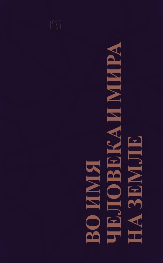 Во имя человека и мира на Земле : (К итогам окт. (1985 г.) Пленума ЦК КПСС : В помощь лектору