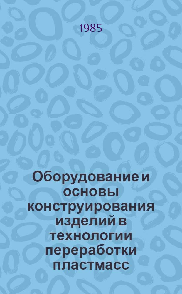 Оборудование и основы конструирования изделий в технологии переработки пластмасс : Учеб. пособие