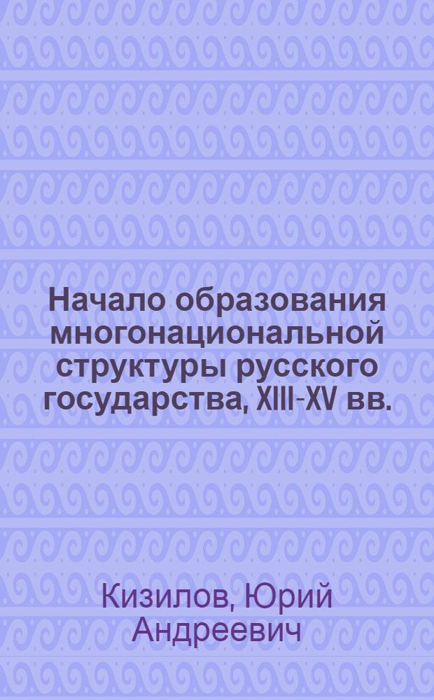 Начало образования многонациональной структуры русского государства, XIII-XV вв. : Автореф. дис. на соиск. учен. степ. д-ра ист. наук : (07.00.02)