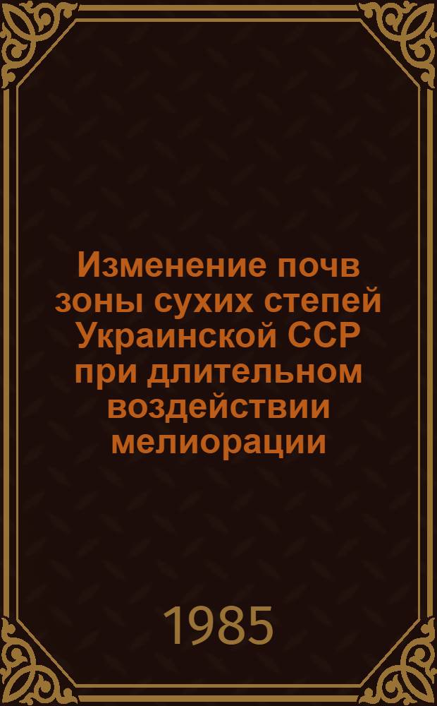 Изменение почв зоны сухих степей Украинской ССР при длительном воздействии мелиорации : Автореф. дис. на соиск. учен. степ. д-ра с.-х. наук : (06.01.03)