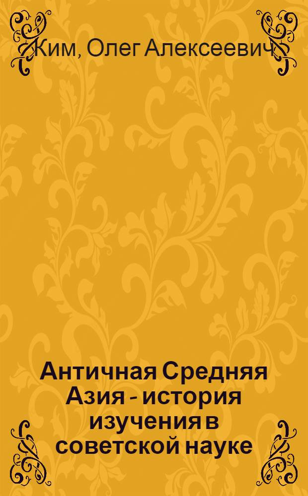 Античная Средняя Азия - история изучения в советской науке : Автореф. дис. на соиск. учен. степ. канд. ист. наук : (07.00.09)