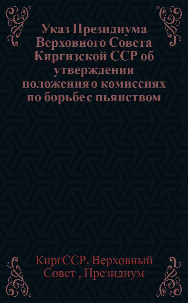 Указ Президиума Верховного Совета Киргизской ССР об утверждении положения о комиссиях по борьбе с пьянством, образуемых на предприятиях, в учреждениях, организациях и их структурных подразделениях
