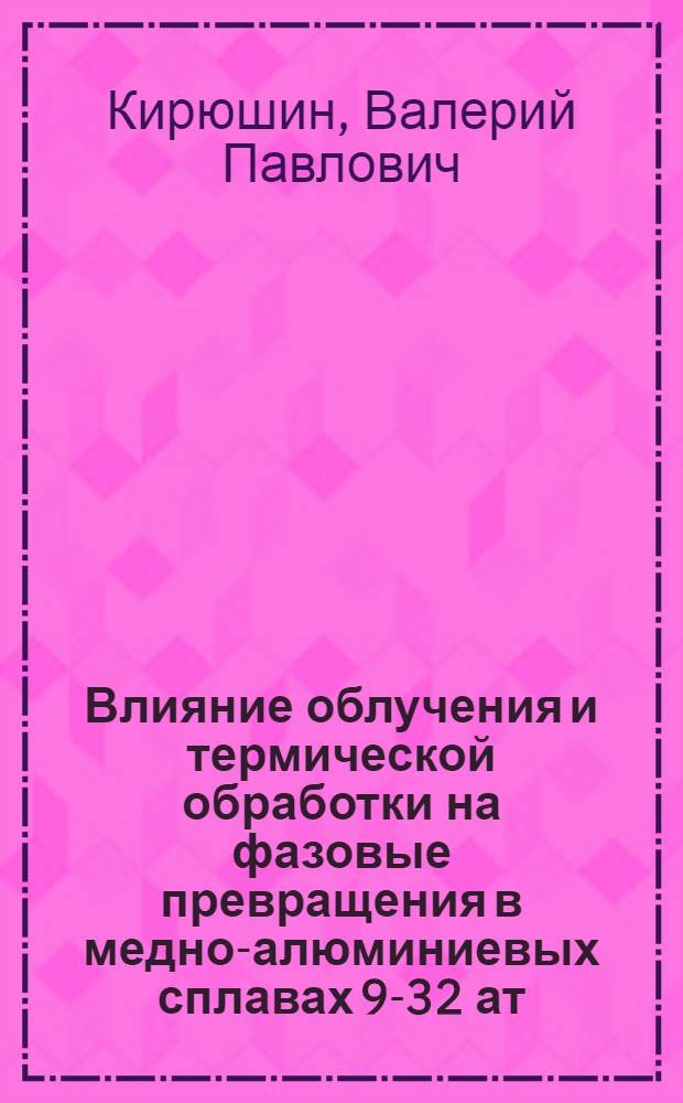 Влияние облучения и термической обработки на фазовые превращения в медно-алюминиевых сплавах 9-32 ат. %А) : Автореф. дис. на соиск. учен. степ. канд. физ.-мат. наук : (01.04.07)