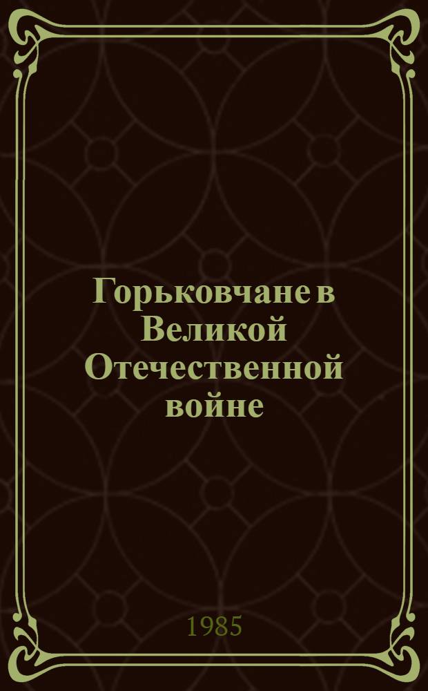 Горьковчане в Великой Отечественной войне : Пропагандистам, лекторам, агитаторам к 40-летию Победы над фашист. Германией