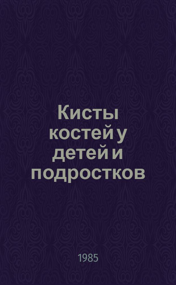 Кисты костей у детей и подростков : (Клиника, диагностика и лечение) : Метод. рекомендации