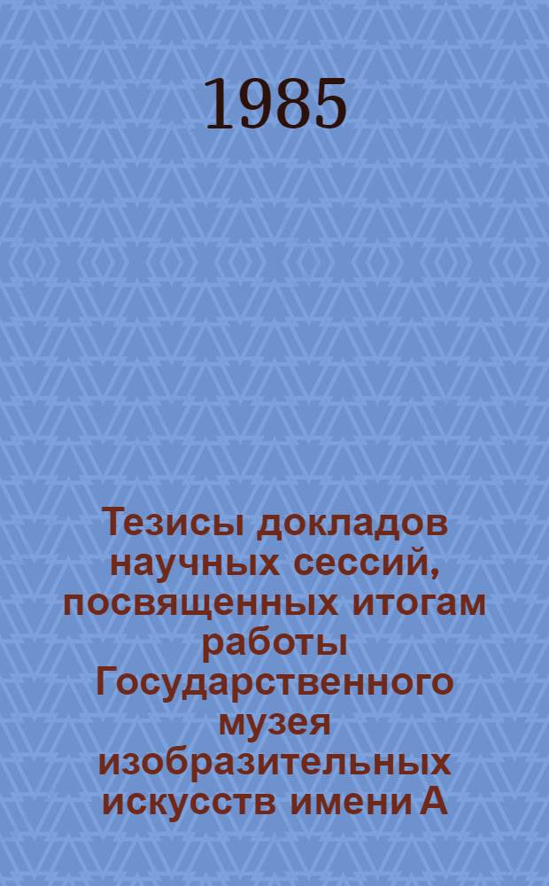Тезисы докладов научных сессий, посвященных итогам работы Государственного музея изобразительных искусств имени А.С. Пушкина за 1983 год