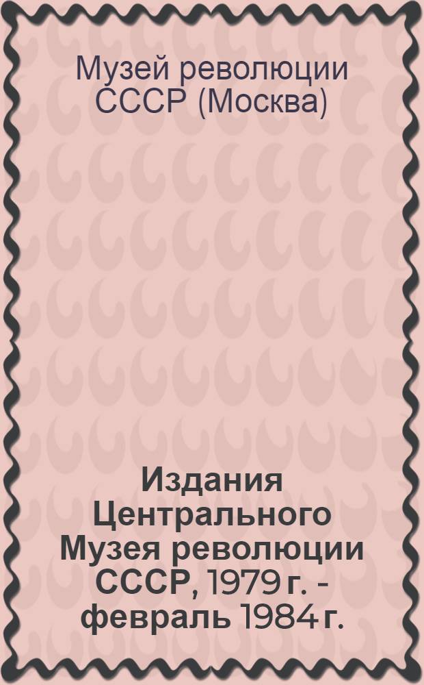 Издания Центрального Музея революции СССР, 1979 г. - февраль 1984 г. : Библиогр. указ