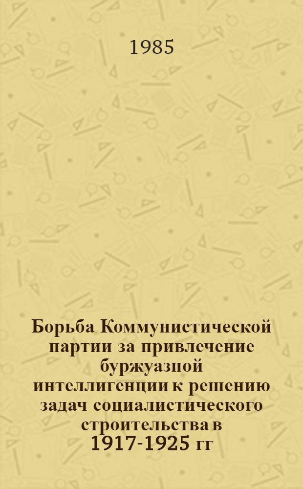 Борьба Коммунистической партии за привлечение буржуазной интеллигенции к решению задач социалистического строительства в 1917-1925 гг. : (Историография пробл.) : Автореф. дис. на соиск. учен. степ. канд. ист. наук : (07.00.01)
