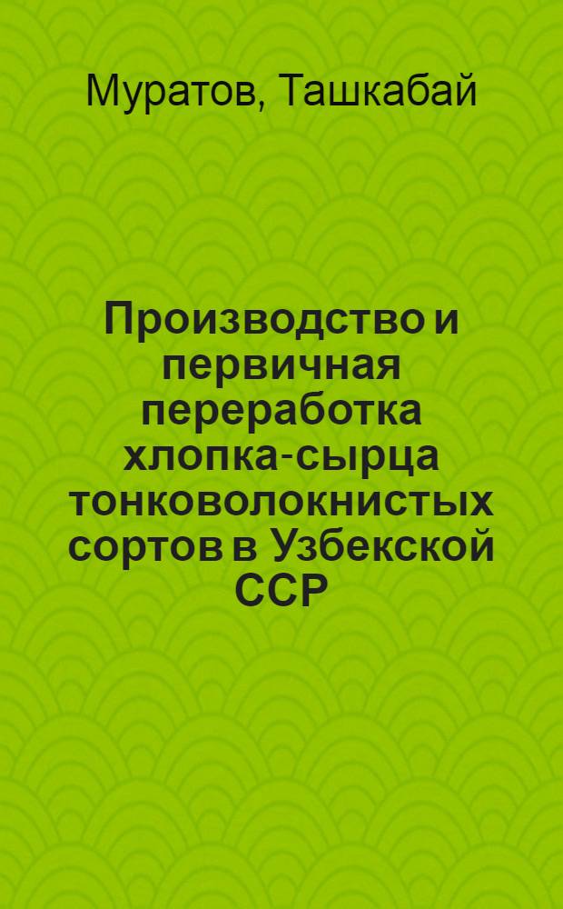 Производство и первичная переработка хлопка-сырца тонковолокнистых сортов в Узбекской ССР : (Обзор)
