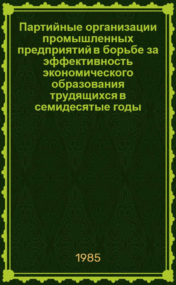 Партийные организации промышленных предприятий в борьбе за эффективность экономического образования трудящихся в семидесятые годы : На материалах Горьков., Марийск., Чуваш. орг. КПСС) : Автореф. дис. на соиск. учен. степ. канд. ист. наук : (07.00.14)