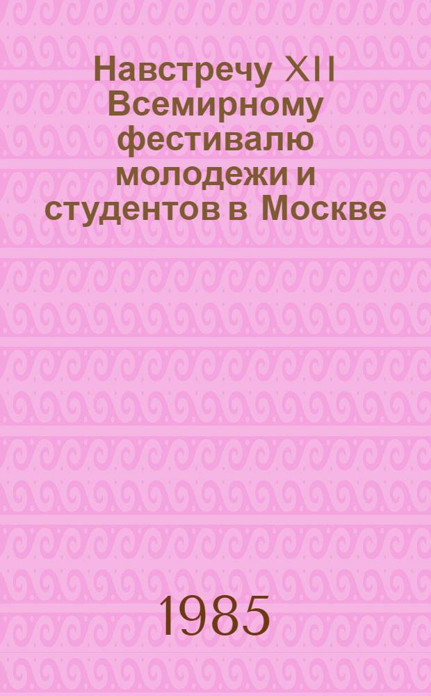 Навстречу XII Всемирному фестивалю молодежи и студентов в Москве : (Метод. рекомендации в помощь лекторам, политинформаторам и комс. активу)