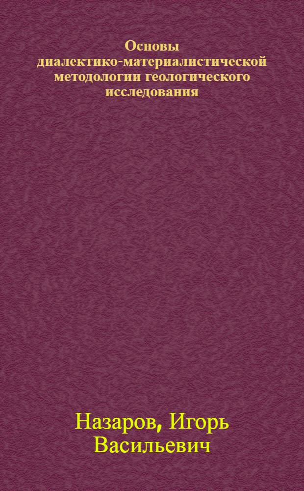 Основы диалектико-материалистической методологии геологического исследования : Автореф. дис. на соиск. учен. степ. д-ра филос. наук : (09.00.08)