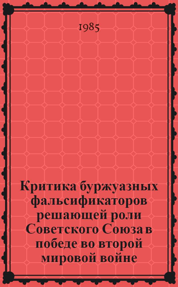 Критика буржуазных фальсификаторов решающей роли Советского Союза в победе во второй мировой войне : В помощь лектору