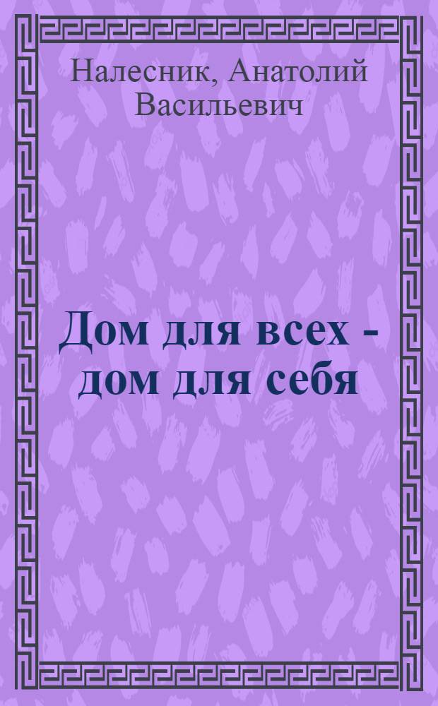 Дом для всех - дом для себя : Рассказ бригадира монтажников Краснояр. домостроит. комб. № 2 СУ-20