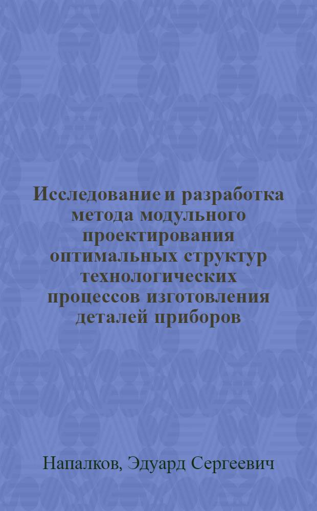 Исследование и разработка метода модульного проектирования оптимальных структур технологических процессов изготовления деталей приборов : Автореф. дис. на соиск. учен. степ. к. т. н
