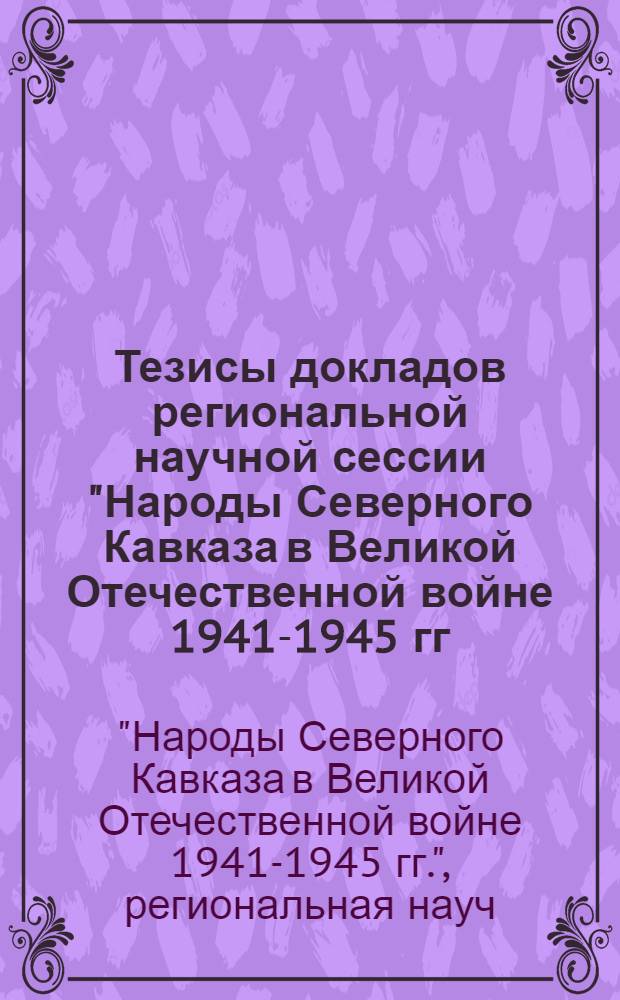 Тезисы докладов региональной научной сессии "Народы Северного Кавказа в Великой Отечественной войне 1941-1945 гг." (25-26 апр. 1985 г.)