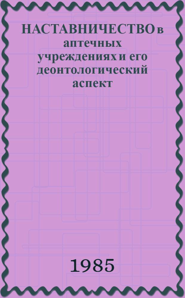 НАСТАВНИЧЕСТВО в аптечных учреждениях и его деонтологический аспект : (Рекомендации)