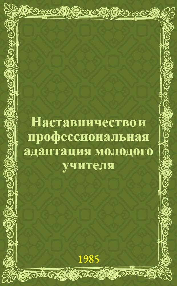 Наставничество и профессиональная адаптация молодого учителя : Метод. рекомендации для первич. орг. Пед. о-ва МССР, пед. вузов, уч-щ и общеобразоват. шк