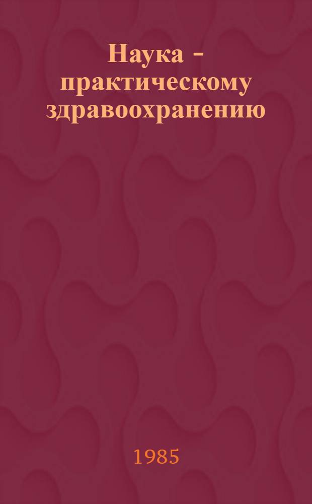 Наука - практическому здравоохранению : Тез. докл. респ. конф. молодых ученых и специалистов, 23-24 мая 1985 г