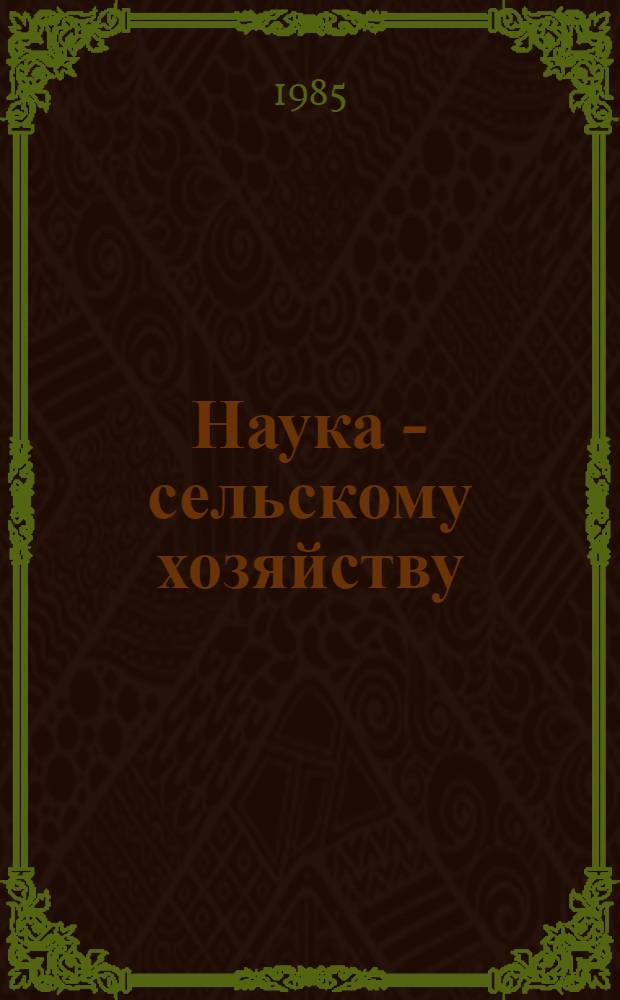 Наука - сельскому хозяйству : Крат. тез. докл. к предстоящей тамб. обл. науч. конф. молодых ученых (апр. 1985 г.)