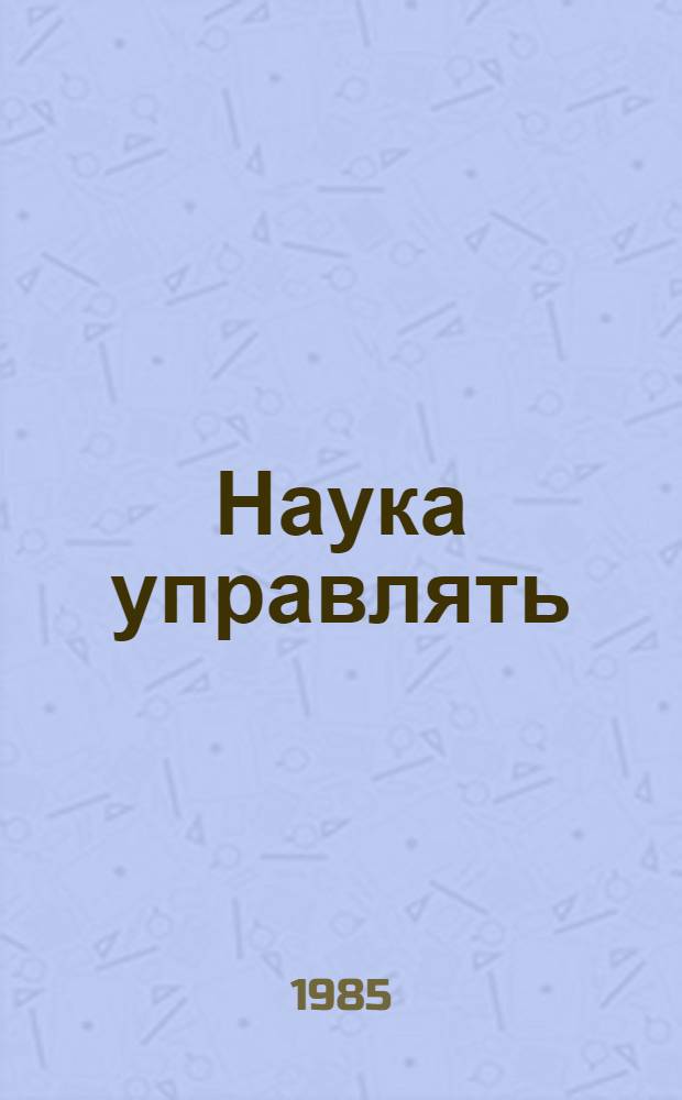 Наука управлять : Соврем. требования к руководителю пр-ва : Рек. библиогр. указ. (1977-1984 гг.)